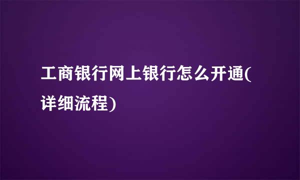 工商银行网上银行怎么开通(详细流程)