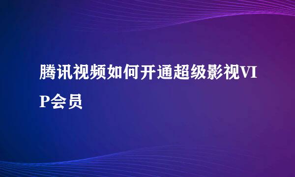 腾讯视频如何开通超级影视VIP会员