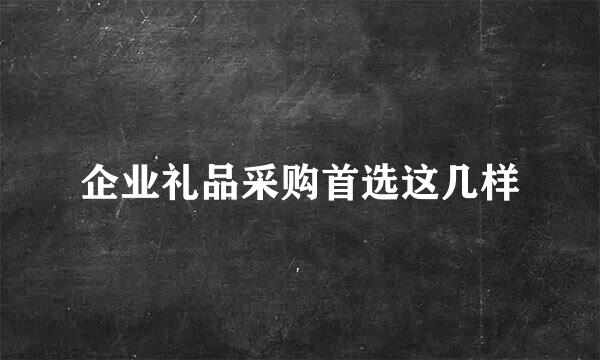 企业礼品采购首选这几样