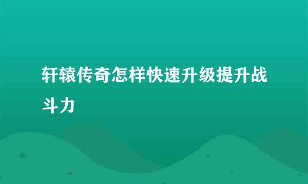 轩辕传奇怎样快速升级提升战斗力