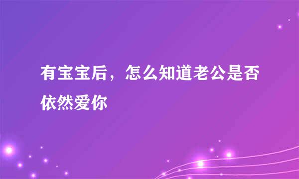 有宝宝后，怎么知道老公是否依然爱你