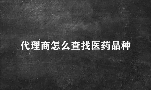 代理商怎么查找医药品种