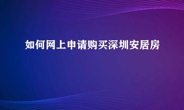 如何网上申请购买深圳安居房