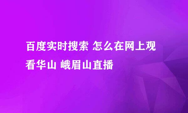 百度实时搜索 怎么在网上观看华山 峨眉山直播