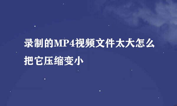 录制的MP4视频文件太大怎么把它压缩变小