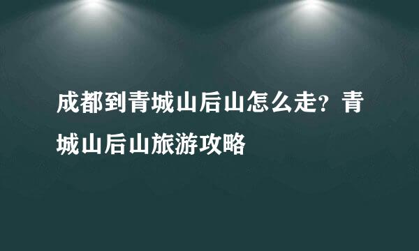 成都到青城山后山怎么走？青城山后山旅游攻略