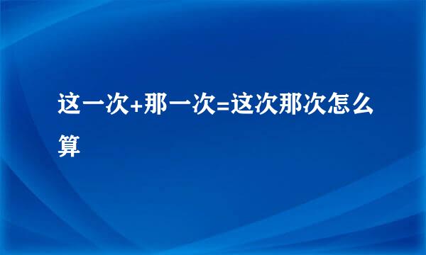 这一次+那一次=这次那次怎么算