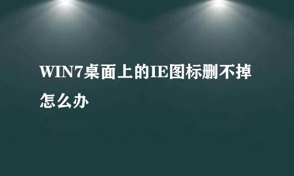 WIN7桌面上的IE图标删不掉怎么办