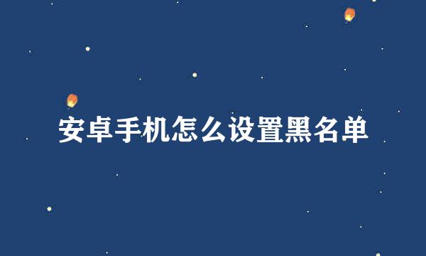 安卓手机怎么设置黑名单