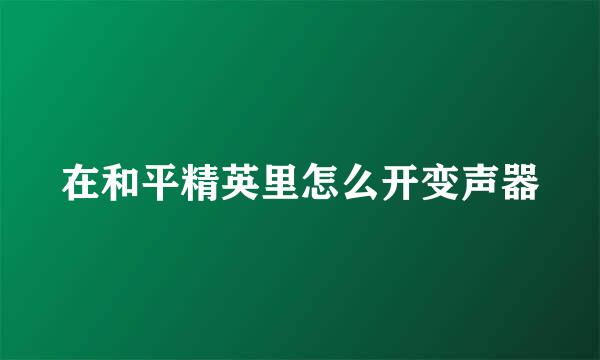 在和平精英里怎么开变声器