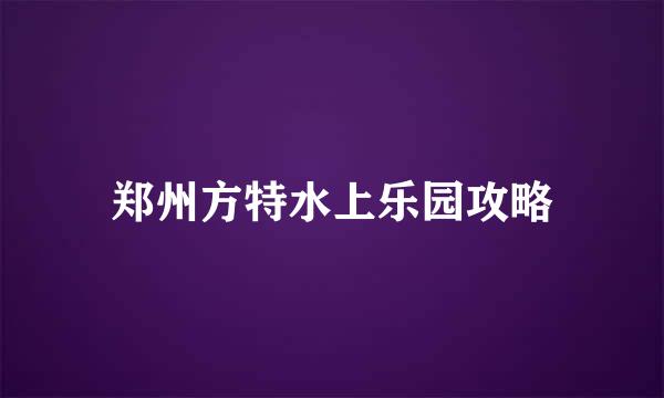 郑州方特水上乐园攻略