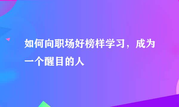 如何向职场好榜样学习，成为一个醒目的人