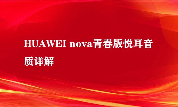 HUAWEI nova青春版悦耳音质详解