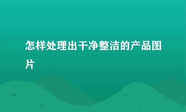 怎样处理出干净整洁的产品图片