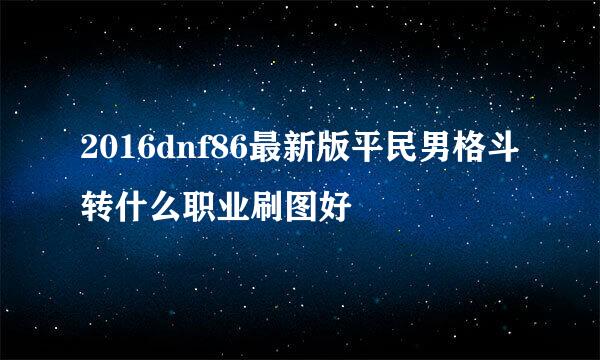 2016dnf86最新版平民男格斗转什么职业刷图好