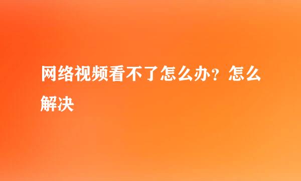 网络视频看不了怎么办？怎么解决