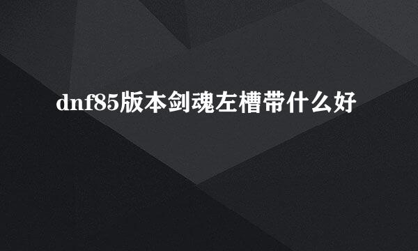 dnf85版本剑魂左槽带什么好