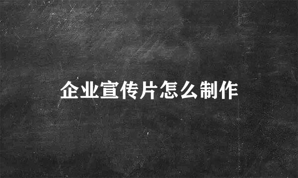 企业宣传片怎么制作