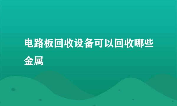 电路板回收设备可以回收哪些金属