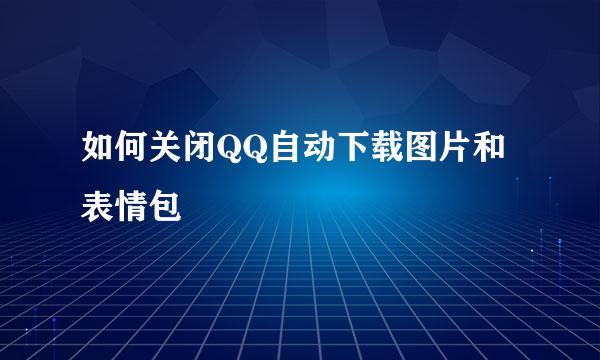 如何关闭QQ自动下载图片和表情包