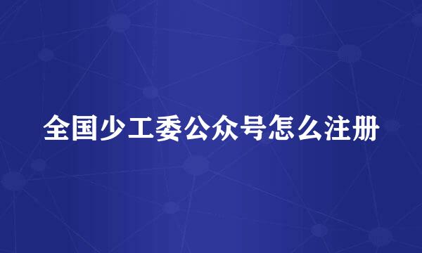 全国少工委公众号怎么注册