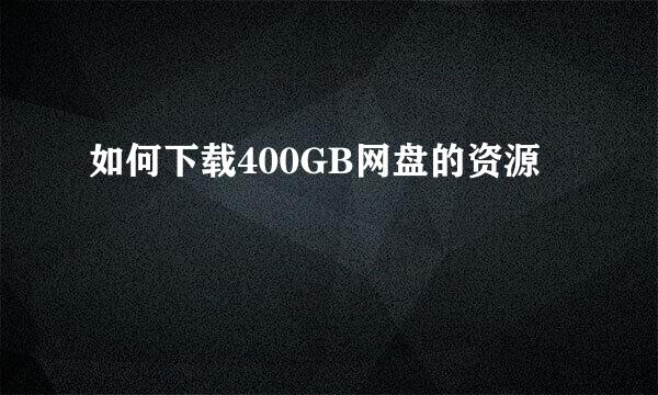 如何下载400GB网盘的资源