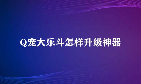 Q宠大乐斗怎样升级神器