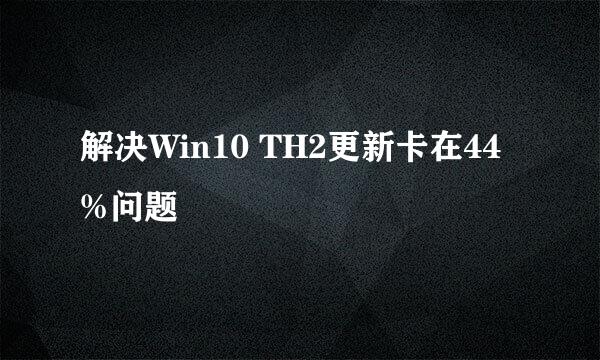 解决Win10 TH2更新卡在44%问题