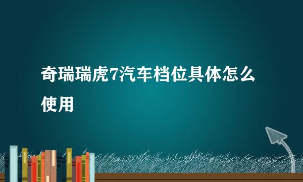 奇瑞瑞虎7汽车档位具体怎么使用