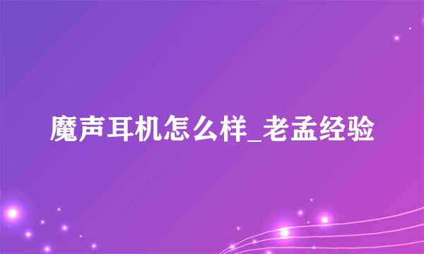 魔声耳机怎么样_老孟经验