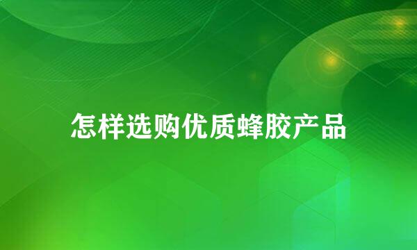 怎样选购优质蜂胶产品