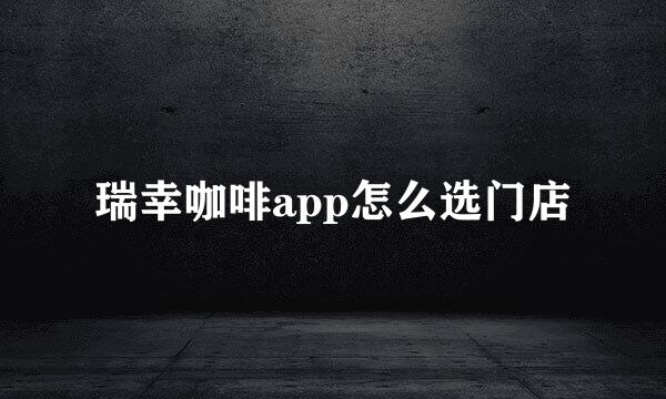 瑞幸咖啡app怎么选门店