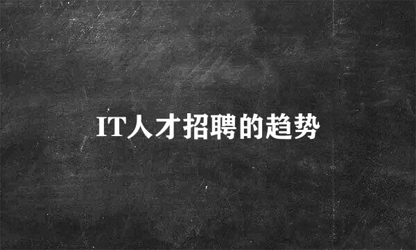 IT人才招聘的趋势