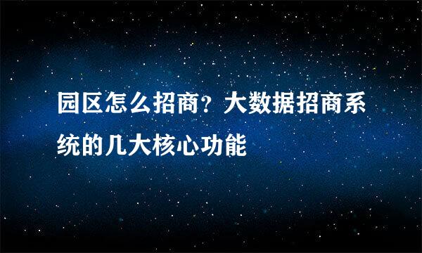 园区怎么招商？大数据招商系统的几大核心功能