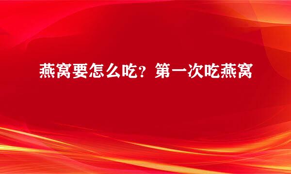 燕窝要怎么吃？第一次吃燕窝