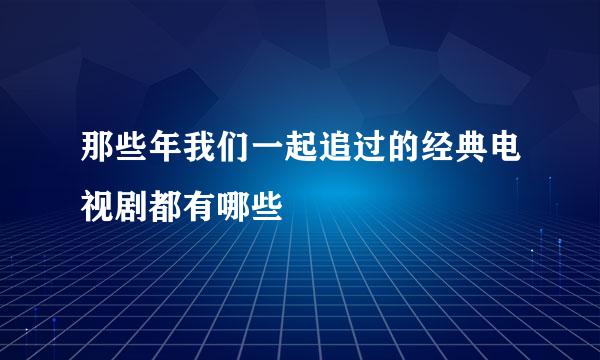 那些年我们一起追过的经典电视剧都有哪些