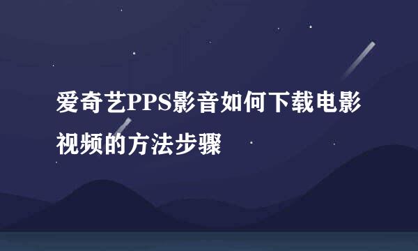 爱奇艺PPS影音如何下载电影视频的方法步骤