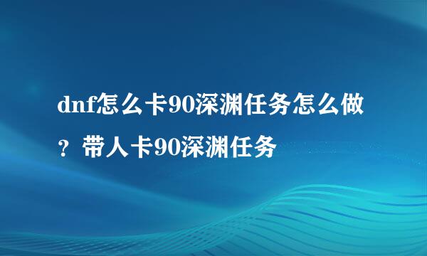 dnf怎么卡90深渊任务怎么做？带人卡90深渊任务