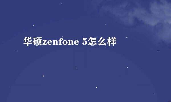 华硕zenfone 5怎么样