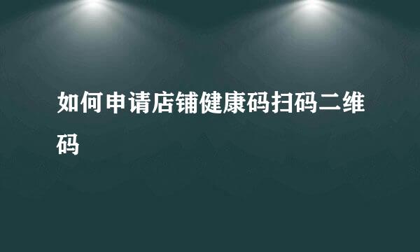 如何申请店铺健康码扫码二维码