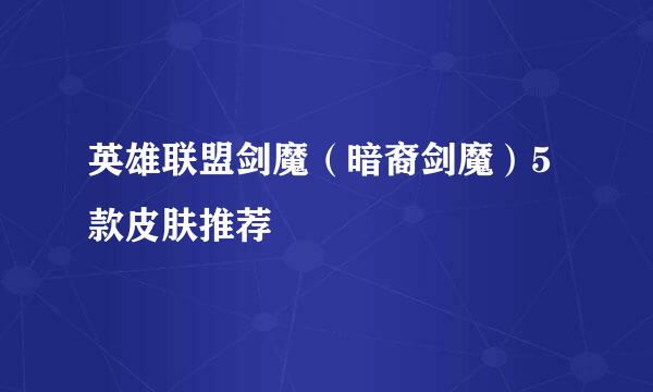 英雄联盟剑魔（暗裔剑魔）5款皮肤推荐