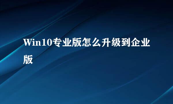 Win10专业版怎么升级到企业版