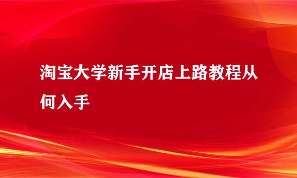 淘宝大学新手开店上路教程从何入手