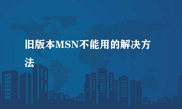 旧版本MSN不能用的解决方法