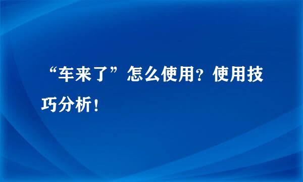 “车来了”怎么使用？使用技巧分析！