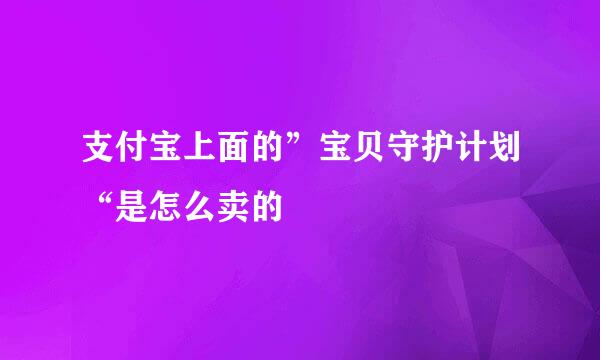 支付宝上面的”宝贝守护计划“是怎么卖的