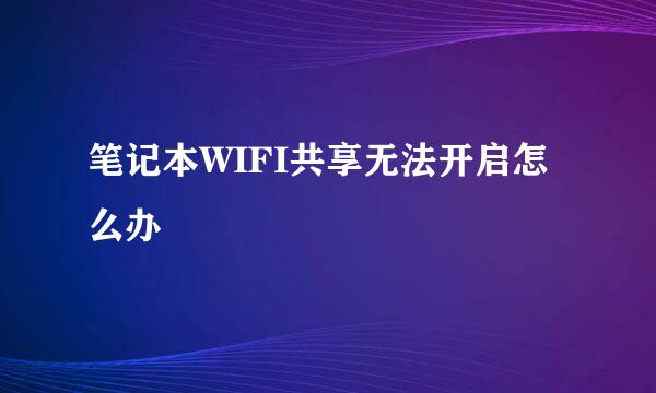 笔记本WIFI共享无法开启怎么办