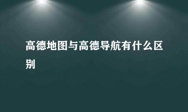 高德地图与高德导航有什么区别