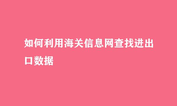 如何利用海关信息网查找进出口数据