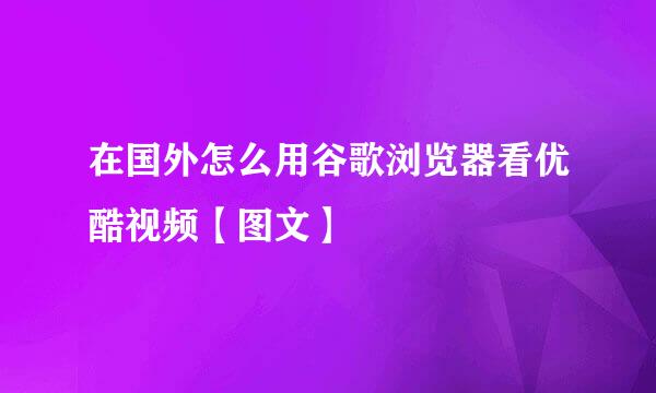 在国外怎么用谷歌浏览器看优酷视频【图文】